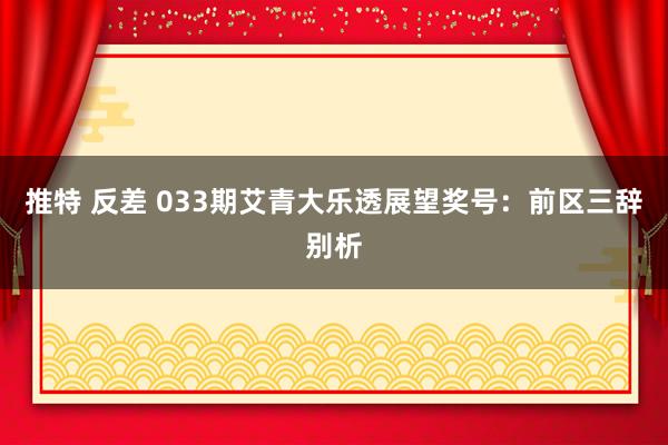 推特 反差 033期艾青大乐透展望奖号：前区三辞别析