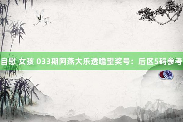 自慰 女孩 033期阿燕大乐透瞻望奖号：后区5码参考