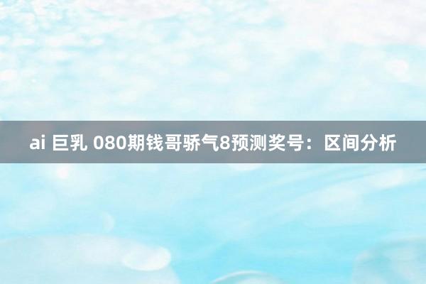 ai 巨乳 080期钱哥骄气8预测奖号：区间分析