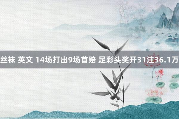 丝袜 英文 14场打出9场首赔 足彩头奖开31注36.1万