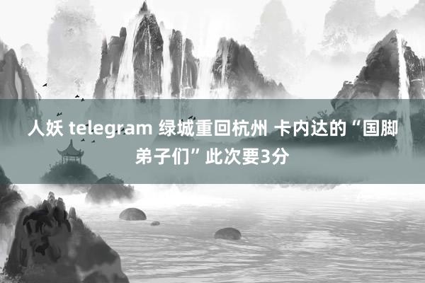人妖 telegram 绿城重回杭州 卡内达的“国脚弟子们”此次要3分