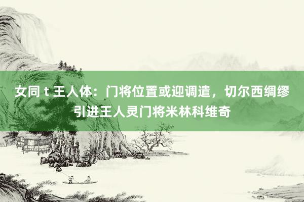 女同 t 王人体：门将位置或迎调遣，切尔西绸缪引进王人灵门将米林科维奇
