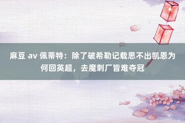 麻豆 av 佩蒂特：除了破希勒记载思不出凯恩为何回英超，去魔刺厂皆难夺冠