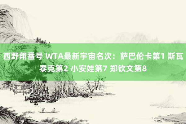 西野翔番号 WTA最新宇宙名次：萨巴伦卡第1 斯瓦泰克第2 小安娃第7 郑钦文第8