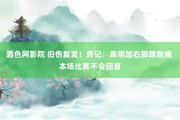 酒色网影院 旧伤复发！勇记：库明加右脚踝酸痛 本场比赛不会回首