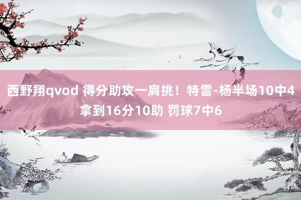 西野翔qvod 得分助攻一肩挑！特雷-杨半场10中4拿到16分10助 罚球7中6