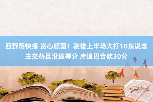 西野翔快播 赏心颜面！骁雄上半场大打10东说念主交替且沿途得分 库追巴合砍30分