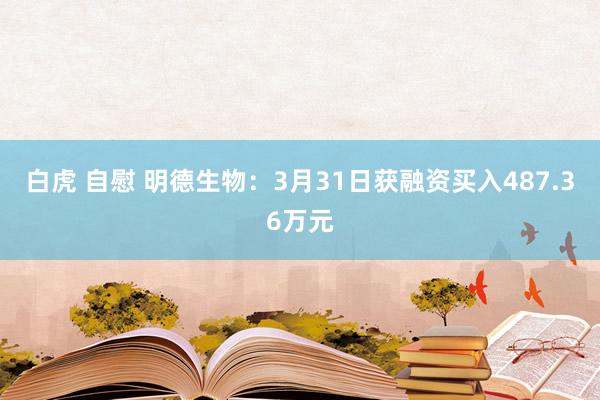 白虎 自慰 明德生物：3月31日获融资买入487.36万元