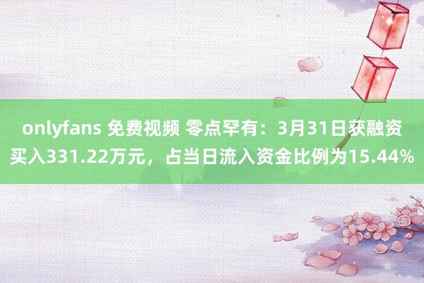 onlyfans 免费视频 零点罕有：3月31日获融资买入331.22万元，占当日流入资金比例为15.44%