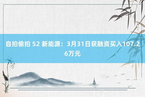 自拍偷拍 52 新能源：3月31日获融资买入107.26万元