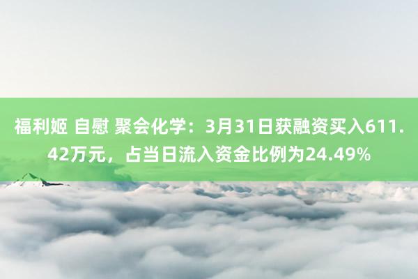 福利姬 自慰 聚会化学：3月31日获融资买入611.42万元，占当日流入资金比例为24.49%