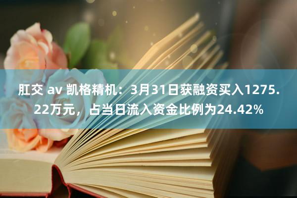 肛交 av 凯格精机：3月31日获融资买入1275.22万元，占当日流入资金比例为24.42%