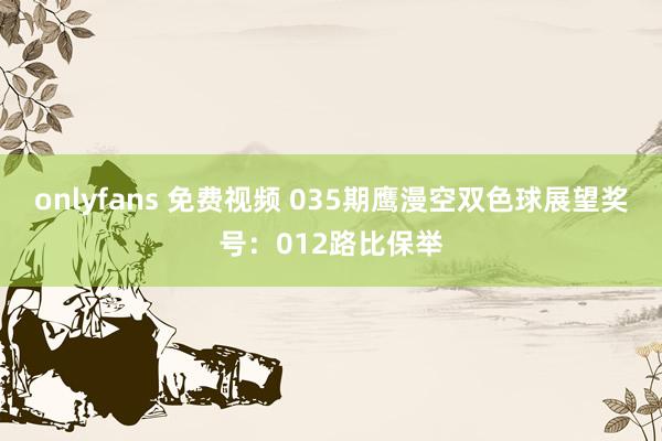 onlyfans 免费视频 035期鹰漫空双色球展望奖号：012路比保举