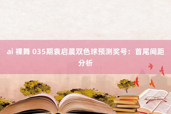 ai 裸舞 035期袁启晨双色球预测奖号：首尾间距分析