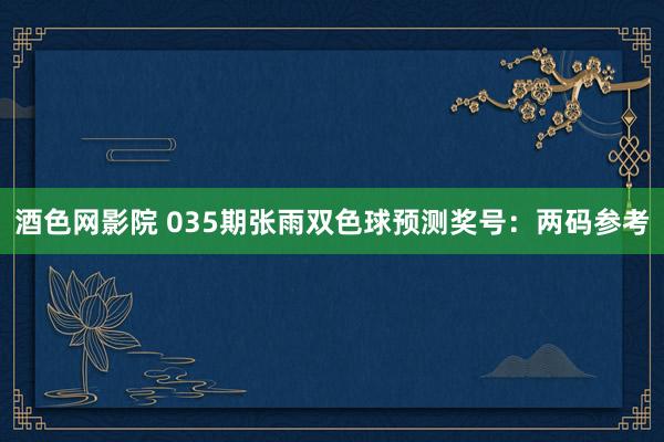 酒色网影院 035期张雨双色球预测奖号：两码参考