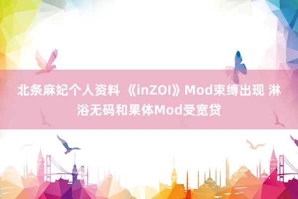 北条麻妃个人资料 《inZOI》Mod束缚出现 淋浴无码和果体Mod受宽贷