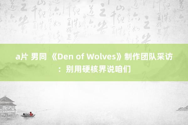a片 男同 《Den of Wolves》制作团队采访：别用硬核界说咱们