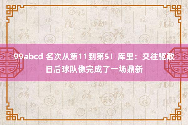 99abcd 名次从第11到第5！库里：交往驱散日后球队像完成了一场鼎新