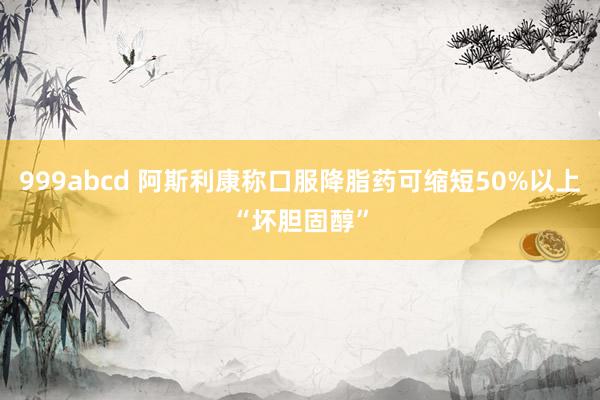 999abcd 阿斯利康称口服降脂药可缩短50%以上“坏胆固醇”