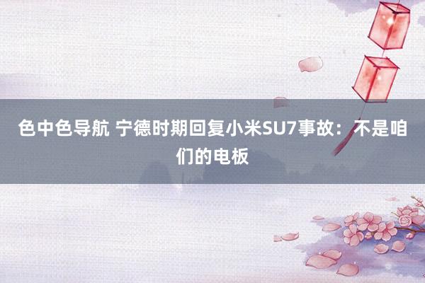 色中色导航 宁德时期回复小米SU7事故：不是咱们的电板