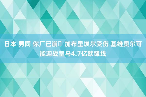 日本 男同 你厂已崩❓加布里埃尔受伤 基维奥尔可能迎战皇马4.7亿欧锋线
