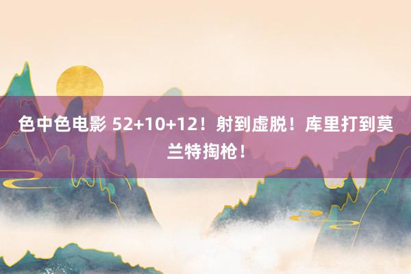 色中色电影 52+10+12！射到虚脱！库里打到莫兰特掏枪！