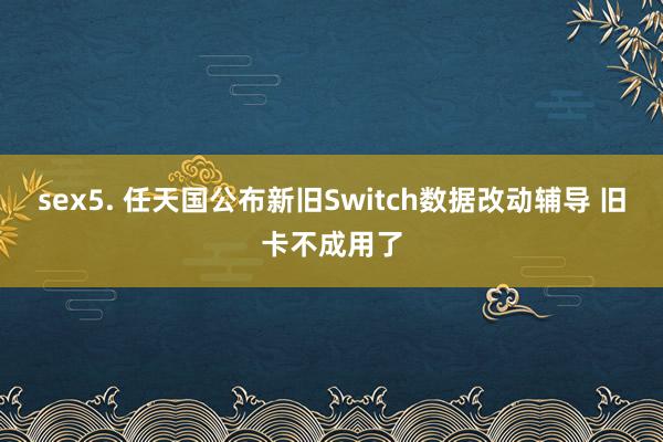 sex5. 任天国公布新旧Switch数据改动辅导 旧卡不成用了