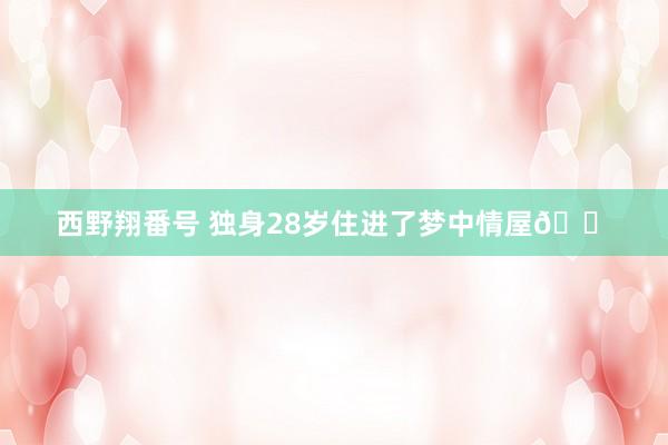 西野翔番号 独身28岁住进了梦中情屋🏠