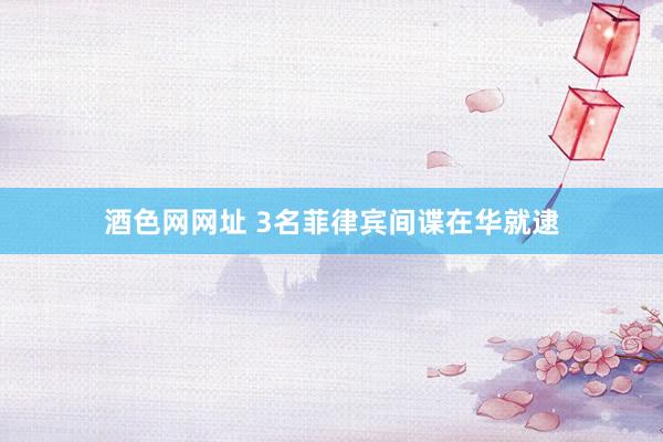 酒色网网址 3名菲律宾间谍在华就逮