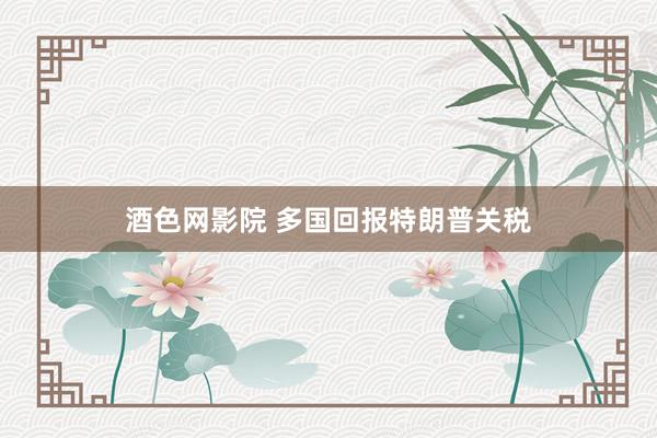 酒色网影院 多国回报特朗普关税