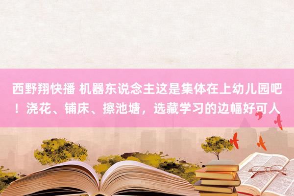 西野翔快播 机器东说念主这是集体在上幼儿园吧！浇花、铺床、擦池塘，选藏学习的边幅好可人