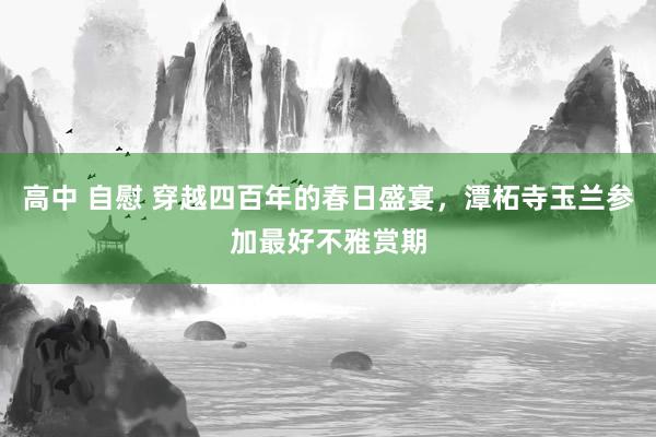高中 自慰 穿越四百年的春日盛宴，潭柘寺玉兰参加最好不雅赏期