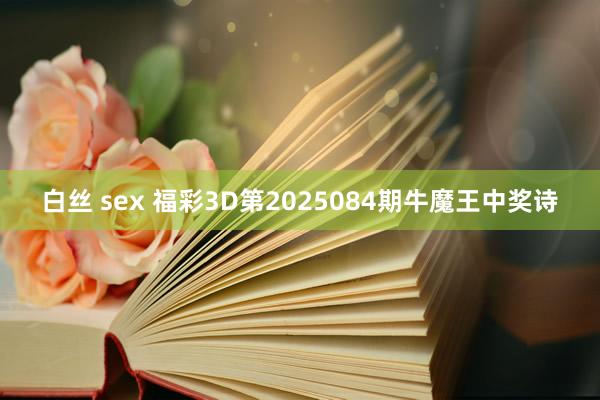 白丝 sex 福彩3D第2025084期牛魔王中奖诗