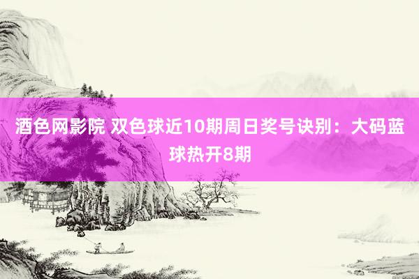 酒色网影院 双色球近10期周日奖号诀别：大码蓝球热开8期