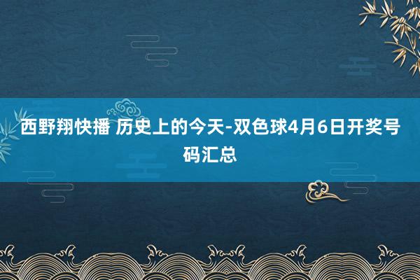 西野翔快播 历史上的今天-双色球4月6日开奖号码汇总