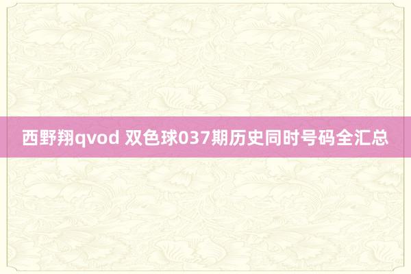 西野翔qvod 双色球037期历史同时号码全汇总