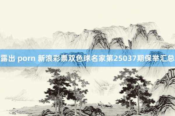露出 porn 新浪彩票双色球名家第25037期保举汇总