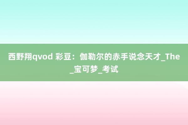 西野翔qvod 彩豆：伽勒尔的赤手说念天才_The_宝可梦_考试