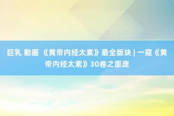 巨乳 動画 《黄帝内经太素》最全版块 | 一窥《黄帝内经太素》30卷之面庞