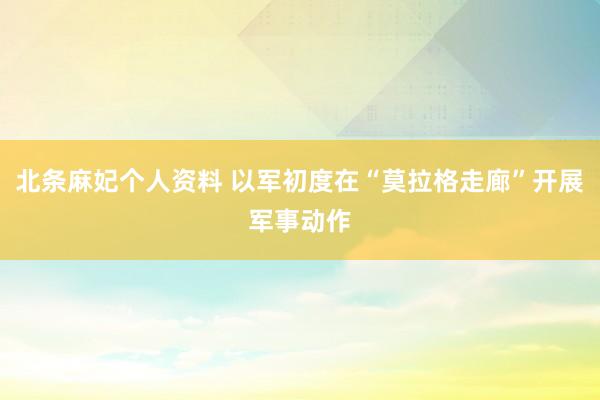 北条麻妃个人资料 以军初度在“莫拉格走廊”开展军事动作