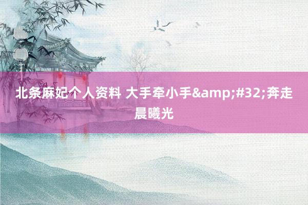 北条麻妃个人资料 大手牵小手&#32;奔走晨曦光