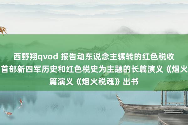 西野翔qvod 报告动东说念主辗转的红色税收故事，宜兴首部新四军历史和红色税史为主题的长篇演义《烟火税魂》出书