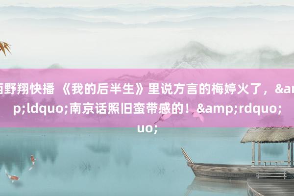 西野翔快播 《我的后半生》里说方言的梅婷火了，&ldquo;南京话照旧蛮带感的！&rdquo;