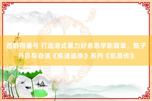 西野翔番号 打造港式暴力好意思学新篇章，甄子丹自导自演《疾速追杀》系列《凯恩传》