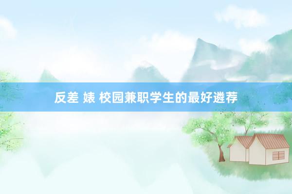 反差 婊 校园兼职学生的最好遴荐