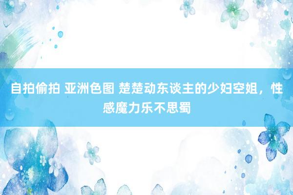 自拍偷拍 亚洲色图 楚楚动东谈主的少妇空姐，性感魔力乐不思蜀