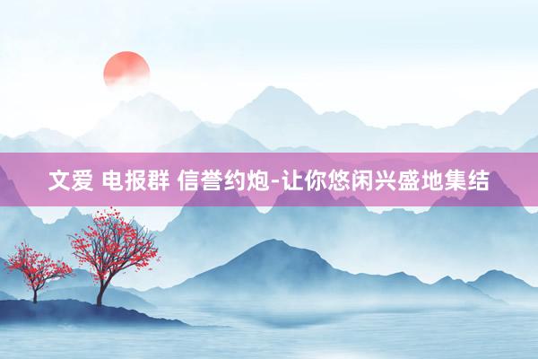 文爱 电报群 信誉约炮-让你悠闲兴盛地集结