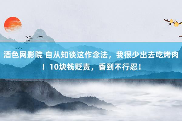 酒色网影院 自从知谈这作念法，我很少出去吃烤肉！10块钱贬责，香到不行忍！