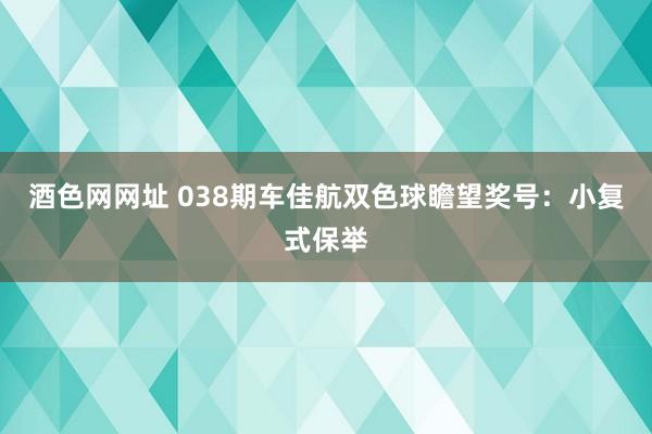 酒色网网址 038期车佳航双色球瞻望奖号：小复式保举