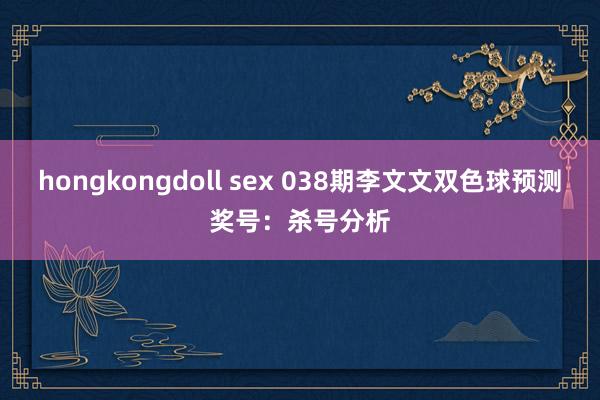 hongkongdoll sex 038期李文文双色球预测奖号：杀号分析